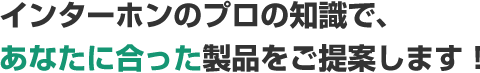 インターホンのプロの知識で、あなたに合った製品をご提案します！