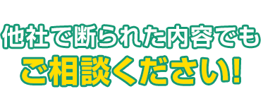他社で断られた内容でもご相談ください