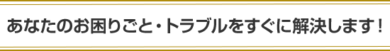 あなたのお困りごと・トラブルをすぐに解決します