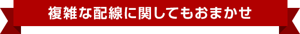複雑な配線に関してもおまかせ